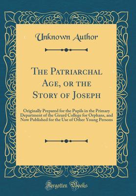 Read The Patriarchal Age, or the Story of Joseph: Originally Prepared for the Pupils in the Primary Department of the Girard College for Orphans, and Now Published for the Use of Other Young Persons (Classic Reprint) - Unknown | PDF