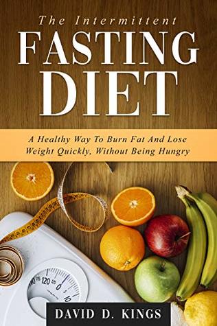Read Online The Intermittent Fasting Diet: A Healthy Way To Burn Fat And Lose Weight Quickly, Without Being Hungry - David D. Kings | ePub