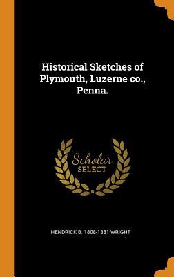 Full Download Historical Sketches of Plymouth, Luzerne Co., Penna. - Hendrick B 1808-1881 Wright file in PDF