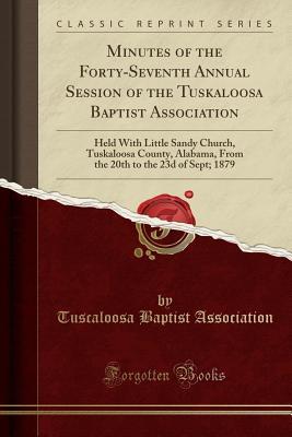 Read Online Minutes of the Forty-Seventh Annual Session of the Tuskaloosa Baptist Association: Held with Little Sandy Church, Tuskaloosa County, Alabama, from the 20th to the 23d of Sept; 1879 (Classic Reprint) - Tuscaloosa Baptist Association file in PDF