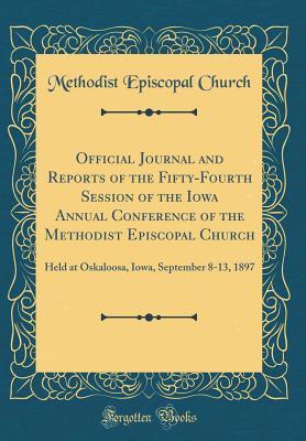 Read Online Official Journal and Reports of the Fifty-Fourth Session of the Iowa Annual Conference of the Methodist Episcopal Church: Held at Oskaloosa, Iowa, September 8-13, 1897 (Classic Reprint) - Methodist Episcopal Church file in PDF