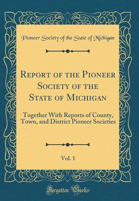 Read Online Report of the Pioneer Society of the State of Michigan, Vol. 1: Together with Reports of County, Town, and District Pioneer Societies (Classic Reprint) - Pioneer Society of the State O Michigan file in ePub