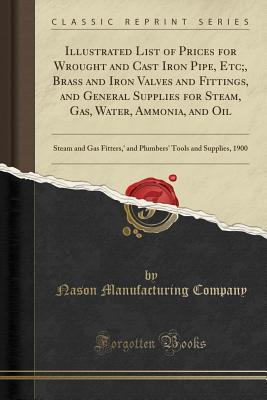 Read Illustrated List of Prices for Wrought and Cast Iron Pipe, Etc;, Brass and Iron Valves and Fittings, and General Supplies for Steam, Gas, Water, Ammonia, and Oil: Steam and Gas Fitters, ' and Plumbers' Tools and Supplies, 1900 (Classic Reprint) - Nason Manufacturing Company file in PDF