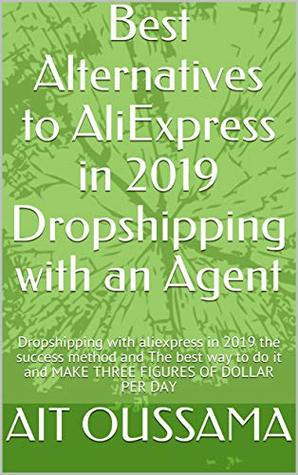 Full Download Best Alternatives to AliExpress in 2019 Dropshipping with an Agent: Dropshipping with aliexpress in 2019 the success method and The best way to do it and MAKE THREE FIGURES OF DOLLAR PER DAY - AIT OUSSAMA | PDF
