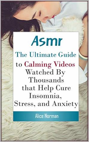 Full Download ASMR: The Ultimate Guide to Calming Videos Watched By Thousands that Help Cure Insomnia, Stress, and Anxiety (hypnotize,binural,anxiety and phobia workbook,stress stress reduction workbook,sapolsky behave) - Alice Norman file in PDF