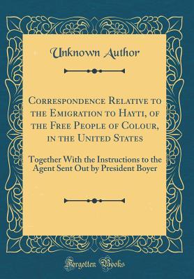 Read Online Correspondence Relative to the Emigration to Hayti, of the Free People of Colour, in the United States: Together with the Instructions to the Agent Sent Out by President Boyer (Classic Reprint) - Unknown file in PDF