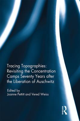 Read Online Tracing Topographies: Revisiting the Concentration Camps Seventy Years After the Liberation of Auschwitz - Joanne Pettitt | PDF