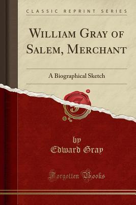 Read William Gray of Salem, Merchant: A Biographical Sketch (Classic Reprint) - Edward Gray file in PDF