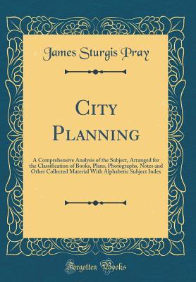 Download City Planning: A Comprehensive Analysis of the Subject, Arranged for the Classification of Books, Plans, Photographs, Notes and Other Collected Material with Alphabetic Subject Index (Classic Reprint) - James Sturgis Pray | ePub