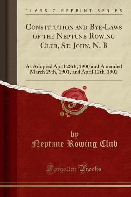 Full Download Constitution and Bye-Laws of the Neptune Rowing Club, St. John, N. B: As Adopted April 28th, 1900 and Amended March 29th, 1901, and April 12th, 1902 (Classic Reprint) - Neptune Rowing Club | ePub