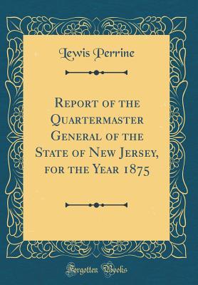 Full Download Report of the Quartermaster General of the State of New Jersey, for the Year 1875 (Classic Reprint) - Lewis Perrine file in PDF