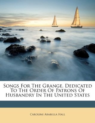 Full Download Songs For The Grange, Dedicated To The Order Of Patrons Of Husbandry In The United States - Caroline Arabella Hall | PDF