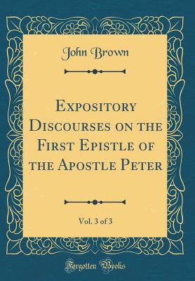 Read Online Expository Discourses on the First Epistle of the Apostle Peter, Vol. 3 of 3 (Classic Reprint) - John Brown | PDF