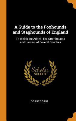 Read Online A Guide to the Foxhounds and Staghounds of England: To Which Are Added, the Otter-Hounds and Harriers of Several Counties - Gelert | PDF