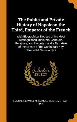Read The Public and Private History of Napoleon the Third, Emperor of the French: With Biographical Notices of His Most Distinguished Ministers, Generals, Relatives, and Favorites, and a Narrative of the Events of the War in Italy / By Samuel M. Smucker [i.E - Samuel M 1823-1863 Smucker file in ePub