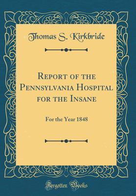 Full Download Report of the Pennsylvania Hospital for the Insane: For the Year 1848 (Classic Reprint) - Thomas S Kirkbride | PDF