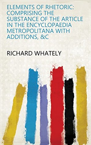 Download Elements of Rhetoric: Comprising the Substance of the Article in the Encyclopaedia Metropolitana with Additions, &c - Richard Whately | PDF