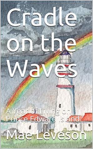 Read Online Cradle on the Waves: A Year of Living on Prince Edward Island - Mae Leveson | PDF