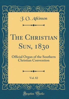 Read Online The Christian Sun, 1830, Vol. 82: Ofﬁcial Organ of the Southern Christian Convention (Classic Reprint) - J O Atkinson file in ePub