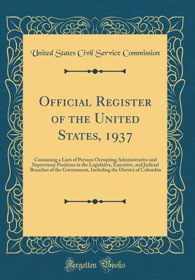 Read Online Official Register of the United States, 1937: Containing a Lists of Persons Occupying Administrative and Supervisory Positions in the Legislative, Executive, and Judicial Branches of the Government, Including the District of Columbia (Classic Reprint) - United States Civil Service Commission | PDF
