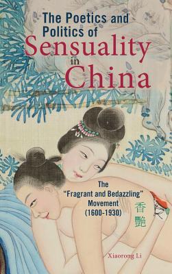 Full Download The Poetics and Politics of Sensuality in China: The Fragrant and Bedazzling Movement [1600-1930] - Xiaorong Li | PDF