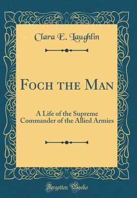 Read Foch the Man: A Life of the Supreme Commander of the Allied Armies (Classic Reprint) - Clara E. Laughlin file in ePub