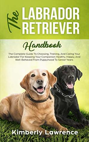 Download The Labrador Retriever Handbook: The Complete Guide To Choosing, Training, And Caring Your Labrador For Keeping Your Companion Healthy, Happy, And Well-Behaved From Puppyhood To Senior Years - Kimberly Lawrence file in ePub