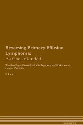 Full Download Reversing Primary Effusion Lymphoma: As God Intended The Raw Vegan Plant-Based Detoxification & Regeneration Workbook for Healing Patients. Volume 1 - Health Central | PDF