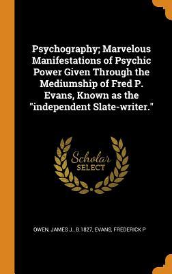 Full Download Psychography; Marvelous Manifestations of Psychic Power Given Through the Mediumship of Fred P. Evans, Known as the Independent Slate-Writer. - James J. Owen file in ePub