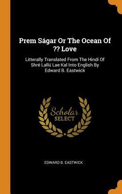 Read Prem S�gar or the Ocean of Love: Litterally Translated from the Hind� of Shr� Lall� Lae Kal Into English by Edward B. Eastwick - Edward Backhouse Eastwick | PDF