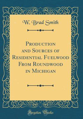 Read Online Production and Sources of Residential Fuelwood from Roundwood in Michigan (Classic Reprint) - W Brad Smith file in PDF