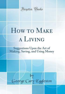 Full Download How to Make a Living: Suggestions Upon the Art of Making, Saving, and Using Money (Classic Reprint) - George Cary Eggleston file in ePub