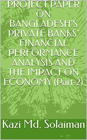 Read PROJECT PAPER ON BANGLADESH’S PRIVATE BANKS’ FINANCIAL PERFORMANCE ANALYSIS AND THE IMPACT ON ECONOMY (Part-2) - Kazi Md. Solaiman | PDF