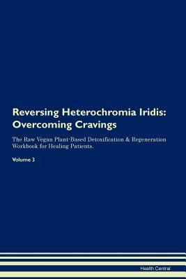 Read Online Reversing Heterochromia Iridis: Overcoming Cravings The Raw Vegan Plant-Based Detoxification & Regeneration Workbook for Healing Patients. Volume 3 - Health Central | PDF