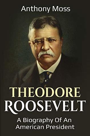 Read Online Theodore Roosevelt: A biography of an American President - Anthony Moss | PDF