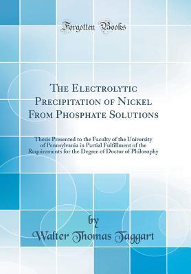 Full Download The Electrolytic Precipitation of Nickel from Phosphate Solutions: Thesis Presented to the Faculty of the University of Pennsylvania in Partial Fulfillment of the Requirements for the Degree of Doctor of Philosophy (Classic Reprint) - Walter Thomas Taggart file in ePub