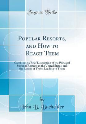 Full Download Popular Resorts, and How to Reach Them: Combining a Brief Description of the Principal Summer Retreats in the United States, and the Routes of Travel Leading to Them (Classic Reprint) - John B. Bachelder file in PDF