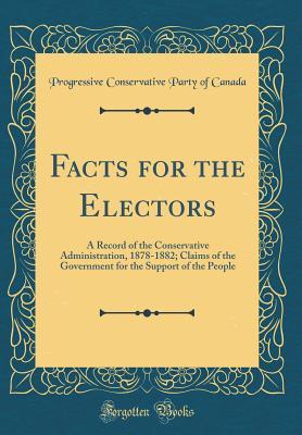 Read Facts for the Electors: A Record of the Conservative Administration, 1878-1882; Claims of the Government for the Support of the People (Classic Reprint) - Progressive Conservative Party O Canada file in ePub