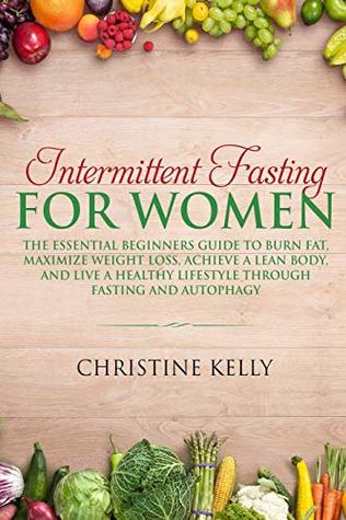Read Online Intermittent Fasting for Women: The Essential Beginners Guide to Burn Fat, Maximize Weight Loss, Achieve A Lean Body, And Live A Healthy Lifestyle Through Fasting and Autophagy. - Christine Kelly file in ePub