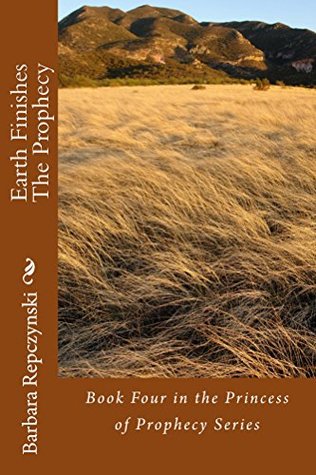 Read Online Earth Finishes the Prophecy: Book Four in the Princess of Prophecy Series - Barbara Repczynski | PDF