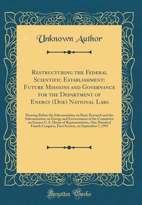 Full Download Restructuring the Federal Scientific Establishment: Future Missions and Governance for the Department of Energy (Doe) National Labs: Hearing Before the Subcommittee on Basic Research and the Subcommittee on Energy and Environment of the Committee on Scien - Unknown | ePub