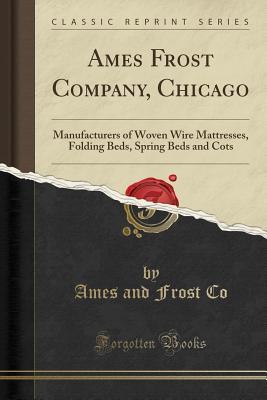 Download Ames Frost Company, Chicago: Manufacturers of Woven Wire Mattresses, Folding Beds, Spring Beds and Cots (Classic Reprint) - Ames and Frost Co | ePub