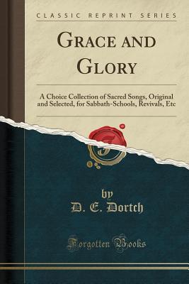 Read Online Grace and Glory: A Choice Collection of Sacred Songs, Original and Selected, for Sabbath-Schools, Revivals, Etc (Classic Reprint) - D E Dortch file in PDF