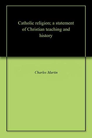 Read Catholic religion; a statement of Christian teaching and history - Charles Alfred Martin | PDF