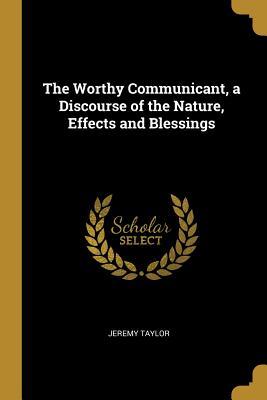 Read Online The Worthy Communicant, a Discourse of the Nature, Effects and Blessings - Jeremy Taylor file in ePub