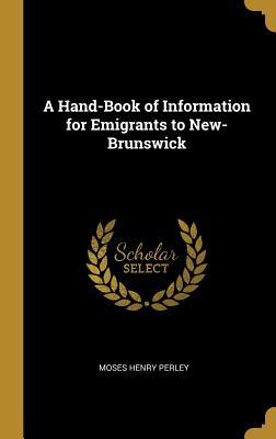 Full Download A Hand-Book of Information for Emigrants to New-Brunswick - Moses Henry Perley | ePub
