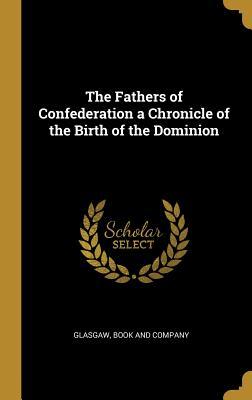 Read The Fathers of Confederation a Chronicle of the Birth of the Dominion - Glasgaw | PDF