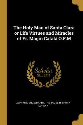 Download The Holy Man of Santa Clara or Life Virtues and Miracles of Fr. Magin Catal� O.F.M - Zephyrin Engelhardt | ePub