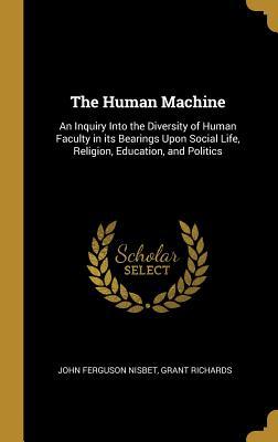 Read The Human Machine: An Inquiry Into the Diversity of Human Faculty in Its Bearings Upon Social Life, Religion, Education, and Politics - John Ferguson Nisbet | PDF