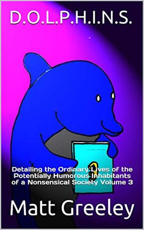 Full Download D.O.L.P.H.I.N.S.: Detailing the Ordinary Lives of the Potentially Humorous Inhabitants of a Nonsensical Society Volume 3 - Matt Greeley | ePub
